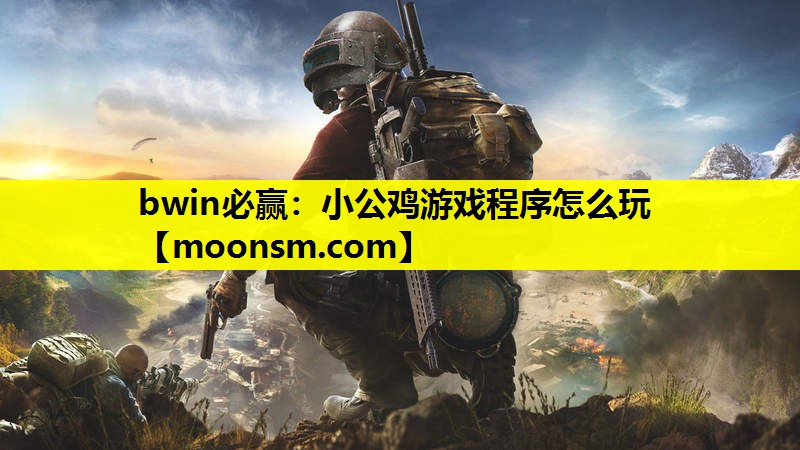 bwin必赢：小公鸡游戏程序怎么玩