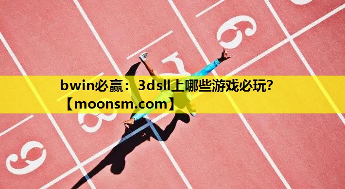 bwin必赢：3dsll上哪些游戏必玩？