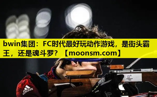 bwin集团：FC时代最好玩动作游戏，是街头霸王，还是魂斗罗？